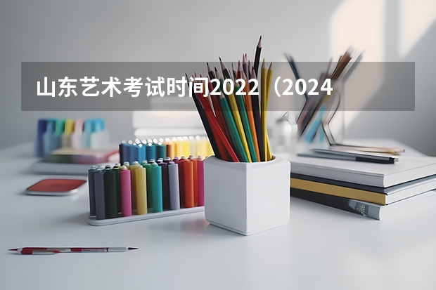山东艺术考试时间2022（2024年艺考的时间安排是怎样的？）