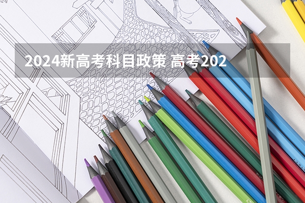 2024新高考科目政策 高考2024年的政策是怎样的