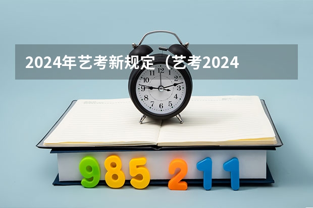 2024年艺考新规定（艺考2024新政策）