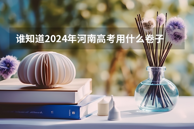 谁知道2024年河南高考用什么卷子？