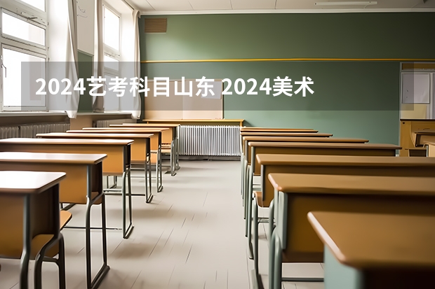 2024艺考科目山东 2024美术艺考时间