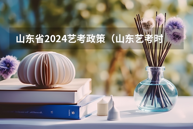 山东省2024艺考政策（山东艺考时间2022具体时间）