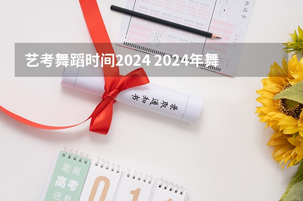 艺考舞蹈时间2024 2024年舞蹈艺考新政策