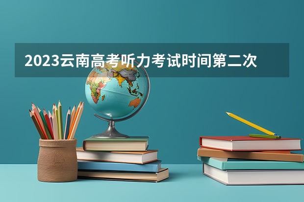 2023云南高考听力考试时间第二次 云南高考时间表