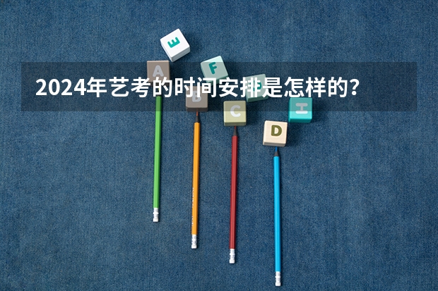 2024年艺考的时间安排是怎样的？ 2024四川艺考时间