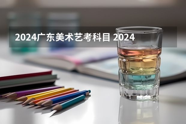 2024广东美术艺考科目 2024年高考艺考政策