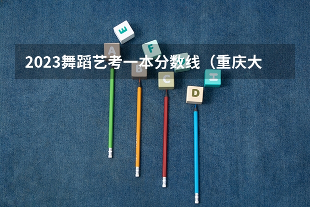 2023舞蹈艺考一本分数线（重庆大学艺术类录取分数线2022）