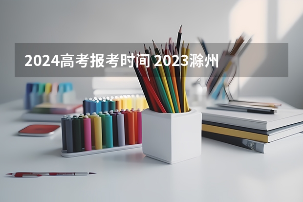 2024高考报考时间 2023滁州学院成人本科报名时间？