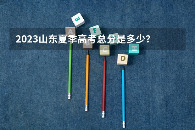 2023山东夏季高考总分是多少？