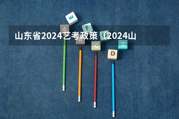 山东省2024艺考政策（2024山东艺考准考证打印时间）