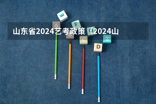 山东省2024艺考政策（2024山东艺考准考证打印时间）