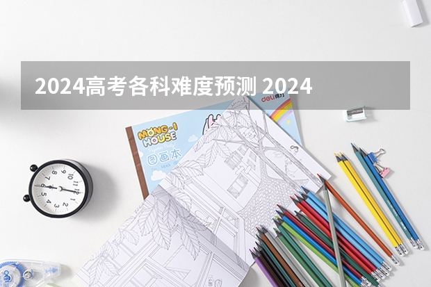 2024高考各科难度预测 2024年高考难度趋势