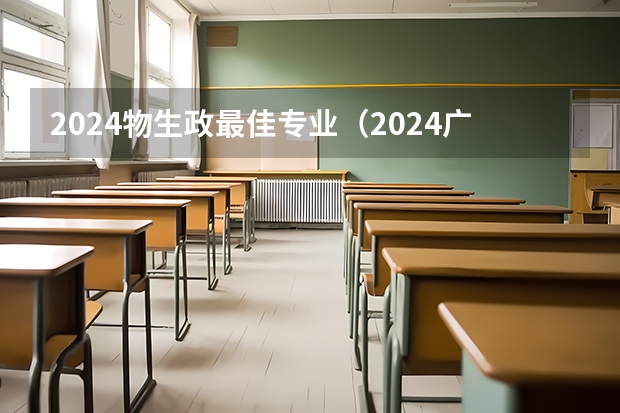 2024物生政最佳专业（2024广东高考选科要求）