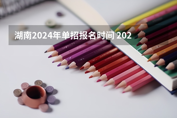 湖南2024年单招报名时间 2024年湖南高考报名时间和截止时间