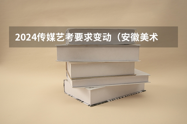 2024传媒艺考要求变动（安徽美术省考时间2024考试时间）