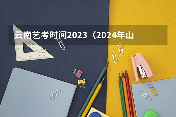 云南艺考时间2023（2024年山西艺考时间）
