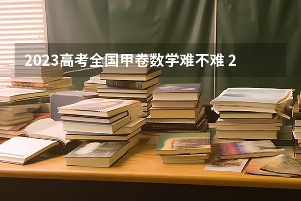 2023高考全国甲卷数学难不难 2023高考全国甲卷难度分析