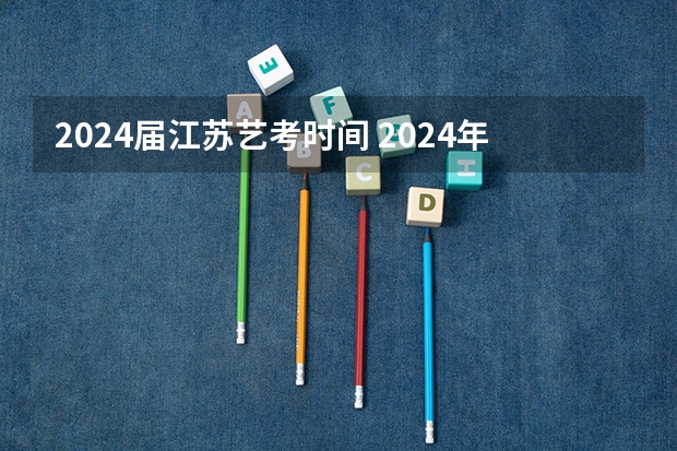 2024届江苏艺考时间 2024年艺考的时间安排是怎样的？