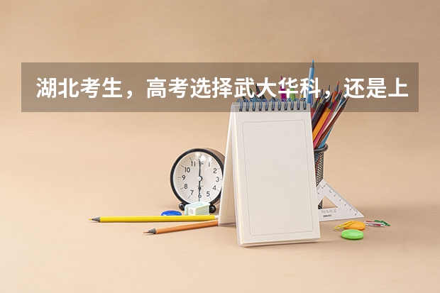 湖北考生，高考选择武大华科，还是上海北京的大学？ 华科历年高考分数线