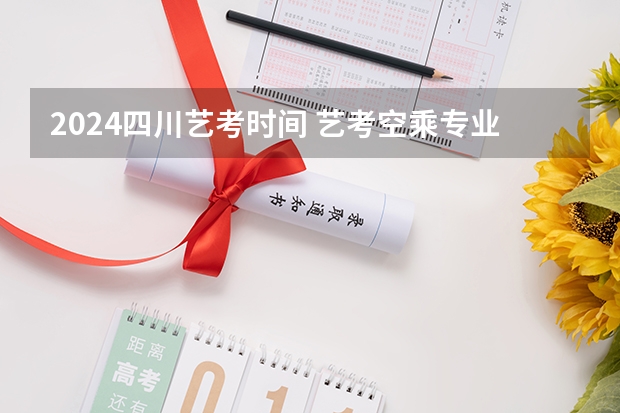 2024四川艺考时间 艺考空乘专业分数