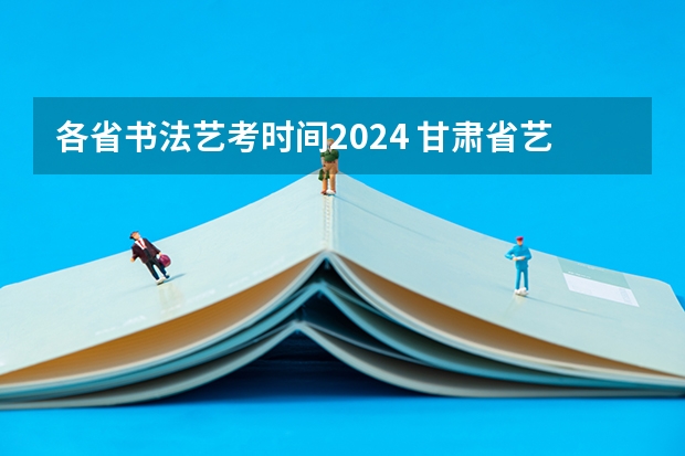 各省书法艺考时间2024 甘肃省艺考时间2024
