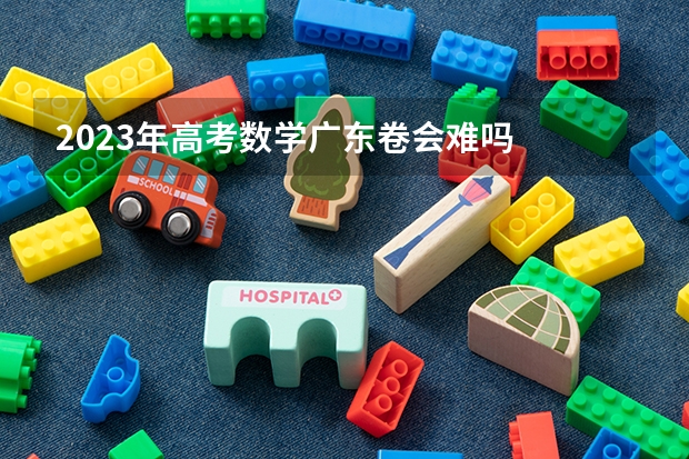 2023年高考数学广东卷会难吗