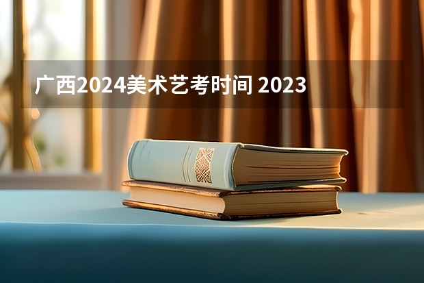 广西2024美术艺考时间 2023艺考生高考时间