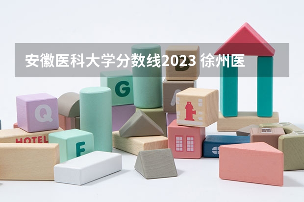 安徽医科大学分数线2023 徐州医科大学安徽录取分数线