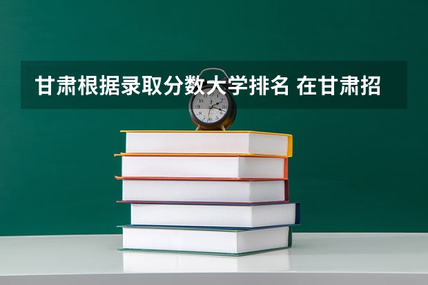 甘肃根据录取分数大学排名 在甘肃招生的二本大学名单及分数线排名
