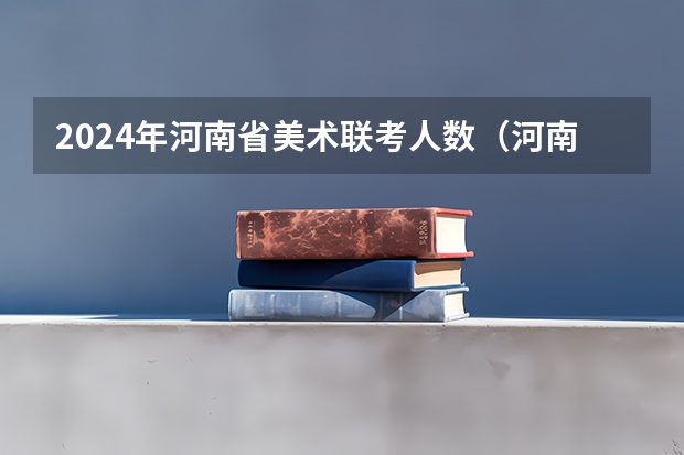 2024年河南省美术联考人数（河南省2024年美术艺考时间）