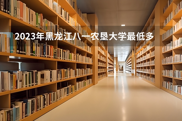 2023年黑龙江八一农垦大学最低多少分能录取(2024录取分数线预测)