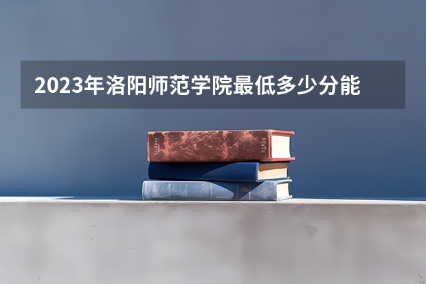 2023年洛阳师范学院最低多少分能录取(2024录取分数线预测)