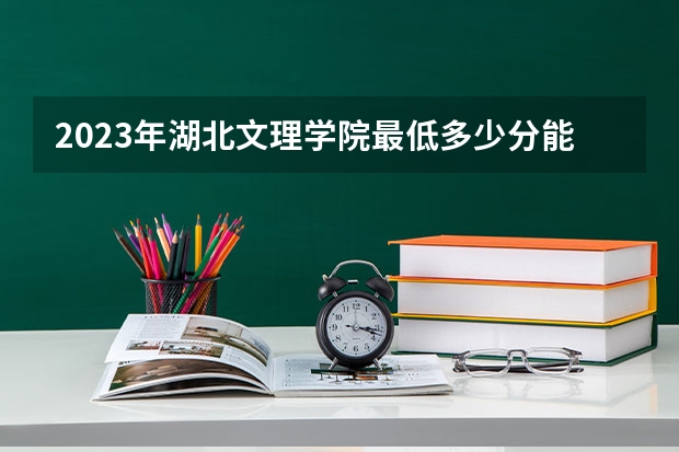 2023年湖北文理学院最低多少分能录取(2024录取分数线预测)