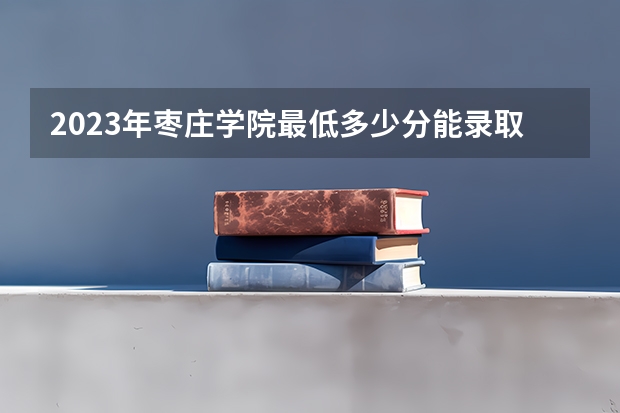 2023年枣庄学院最低多少分能录取(2024录取分数线预测)