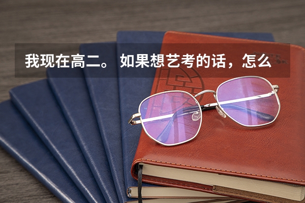 我现在高二。 如果想艺考的话，怎么报名呢. 艺考时间是啥时候呢