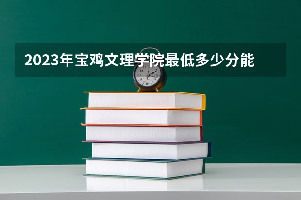 2023年宝鸡文理学院最低多少分能录取(2024录取分数线预测)