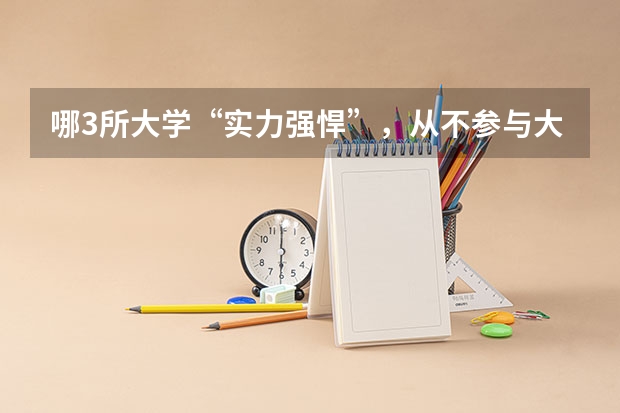 哪3所大学“实力强悍”，从不参与大学排名？ 全国本科录取分数线最低的大学