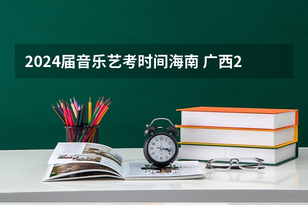 2024届音乐艺考时间海南 广西2024艺考时间
