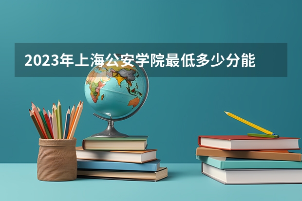 2023年上海公安学院最低多少分能录取(2024录取分数线预测)