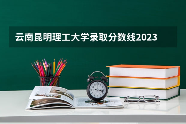云南昆明理工大学录取分数线2023（昆明大学排行榜排名）