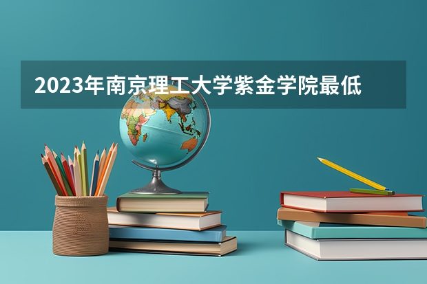 2023年南京理工大学紫金学院最低多少分能录取(2024录取分数线预测)