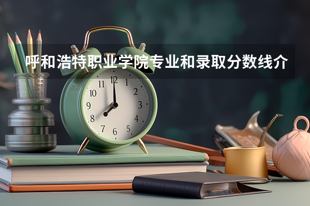 呼和浩特职业学院专业和录取分数线介绍