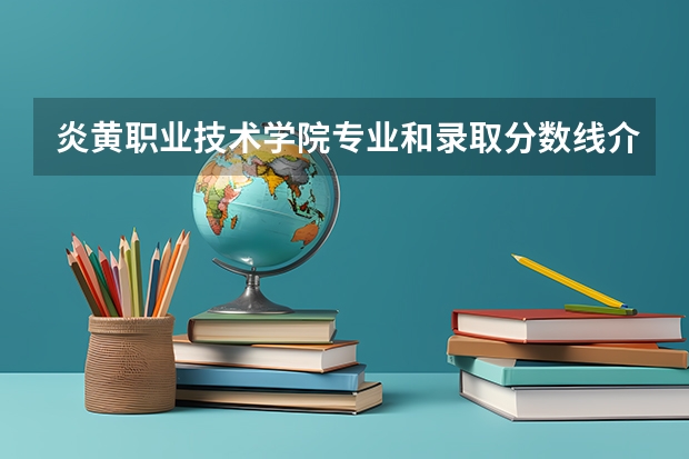 炎黄职业技术学院专业和录取分数线介绍