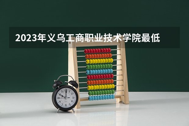 2023年义乌工商职业技术学院最低多少分能录取(2024录取分数线预测)