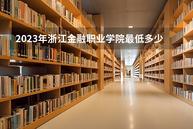 2023年浙江金融职业学院最低多少分能录取(2024录取分数线预测)