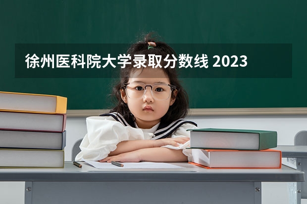 徐州医科院大学录取分数线 2023年徐州医科大学投档线