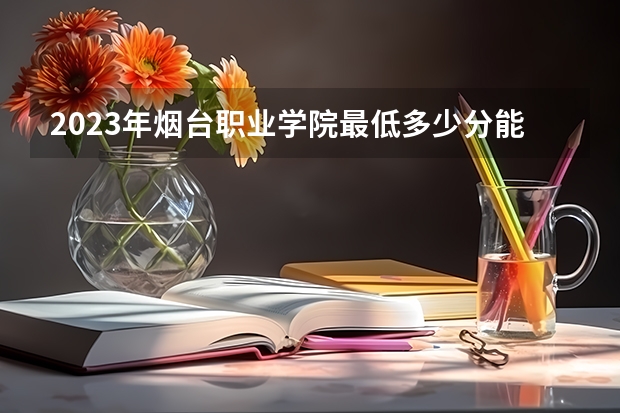 2023年烟台职业学院最低多少分能录取(2024录取分数线预测)