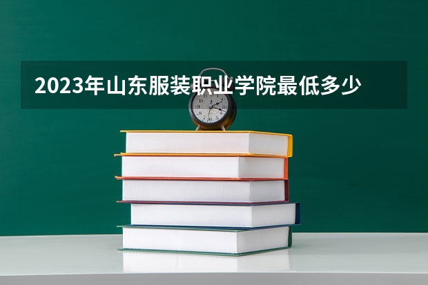 2023年山东服装职业学院最低多少分能录取(2024录取分数线预测)