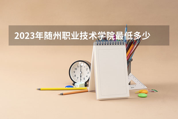 2023年随州职业技术学院最低多少分能录取(2024录取分数线预测)