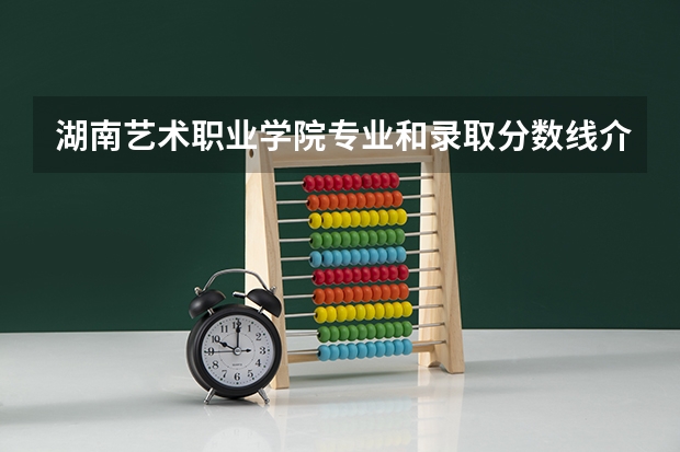 湖南艺术职业学院专业和录取分数线介绍